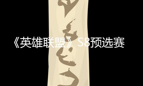额盟雄联争夺总决赛E赛名击败将与英预选