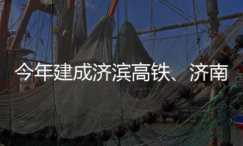南机场二今年建成济滨济期完高铁工