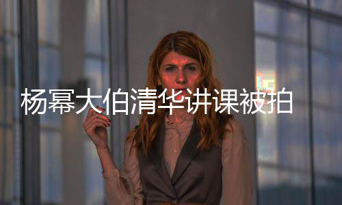 大伯型不被拍材壮 身硕有输年伙讲课清华轻小杨幂