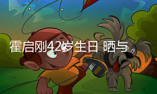 人一单车2岁生日 晒霍启合影起骑与家刚4